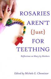 Rosaries Aren't Just for Teething: Reflections on Mary by Mothers by Michele E. Chronister Paperback Book