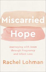 Miscarried Hope: Journeying with Jesus through Pregnancy and Infant Loss by Rachel Lohman Paperback Book