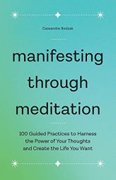 Manifesting Through Meditation: 100 Guided Practices to Harness the Power of Your Thoughts and Create the Life You Want by Cassandra Bodzak Paperback Book