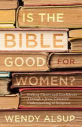 Is the Bible Good for Women?: Seeking Clarity and Confidence Through a Jesus-Centered Understanding of Scripture by Wendy Alsup Paperback Book