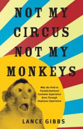 Not My Circus, Not My Monkeys: Why the Path to Transformational Customer Experience Runs Through Employee Experience by Lance Gibbs Paperback Book