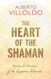 The Heart of the Shaman: Stories and Practices of the Luminous Warrior by Alberto Villoldo Paperback Book