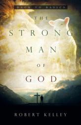 The Strong Man of God: Back to Basics by Robert Kelley Paperback Book