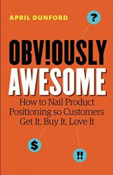 Obviously Awesome: How to Nail Product Positioning so Customers Get It, Buy It, Love It by April Dunford Paperback Book