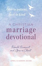 Love Is Patient, Love Is Kind: A Christian Marriage Devotional: Rebuild, Reconnect, and Grow in Christ by April Jacob Paperback Book