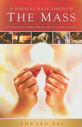 A Biblical Walk Through the Mass: Understanding What We Say and Do in the Liturgy by Edward Sri Paperback Book
