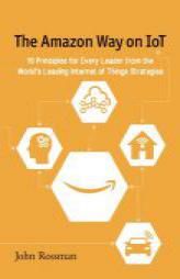 The Amazon Way on IoT: 10 Principles for Every Leader from the World's Leading Internet of Things Strategies (Volume 2) by John Rossman Paperback Book