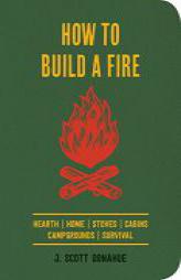 How to Build a Fire: A Field Guide to Making Fire and Keeping It Burning by J. Scott Donahue Paperback Book