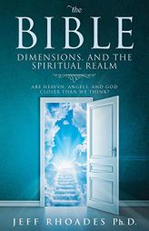 The Bible, Dimensions, and the Spiritual Realm: Are heaven, angels, and God closer than we think? by Jeff Rhoades Paperback Book