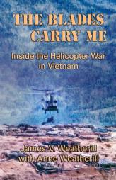The Blades Carry Me: Inside the Helicopter War in Vietnam by James V. Weatherill Paperback Book