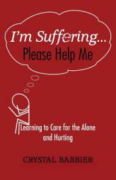 I'm Suffering... Please Help Me: Learning to Care for the Alone and Hurting by Crystal Barbier Paperback Book