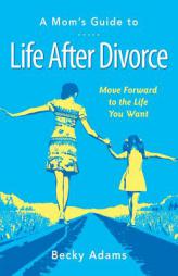 A Mom's Guide to Life After Divorce: Move Forward to the Life You Want by Becky Adams Paperback Book