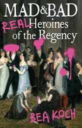 Mad and Bad: Real Heroines of the Regency by Bea Koch Paperback Book