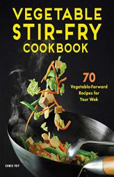 Vegetable Stir-Fry Cookbook: 70 Vegetable-Forward Recipes for Your Wok by Chris Toy Paperback Book