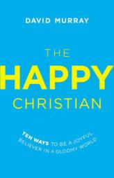 The Happy Christian: Ten Ways to Be a Joyful Believer in a Gloomy World by David Murray Paperback Book