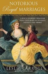 Notorious Royal Marriages: A Juicy Journey Through Nine Centuries of Dynasty, Destiny, and Desire by Leslie Carroll Paperback Book