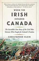 When the Irish Invaded Canada: The Incredible True Story of the Civil War Veterans Who Fought for Ireland's Freedom by Christopher Klein Paperback Book