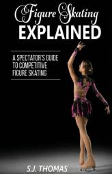 Figure Skating Explained: A Spectator's Guide to Competitive Figure Skating by S. J. Thomas Paperback Book