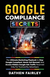 Google Compliance Secrets: The Ultimate Marketing Playbook To Stay Google Compliant, Never Get Banned, And Access Hidden Google Ads Traffic Reserved O by Dathen Fairley Paperback Book
