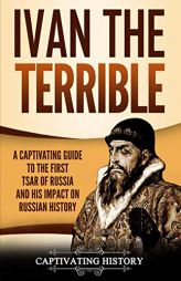 Ivan the Terrible: A Captivating Guide to the First Tsar of Russia and His Impact on Russian History by Captivating History Paperback Book