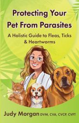 Protecting Your Pets from Parasites: A Holistic Guide to Fleas, Ticks & Heartworms by Judy Morgan Paperback Book