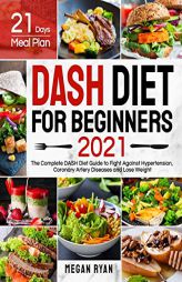 Dash Diet for Beginners 2021: The Complete DASH Diet Guide with 21 Days Meal Plan to Fight Against Hypertension, Coronary Artery Diseases and Lose Wei by Megan Ryan Paperback Book