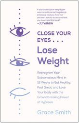 Close Your Eyes, Lose Weight: Reprogram Your Subconscious Mind in 12 Weeks to Eat Healthy, Feel Great, and Love Your Body with the Groundbreaking Powe by Grace Smith Paperback Book