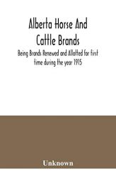 Alberta horse and cattle brands; Being Brands Renewed and Allotted for first time during the year 1915 by Unknown Paperback Book