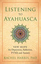 Listening to Ayahuasca: New Hope for Depression, Addiction, Ptsd, and Anxiety by Rachel Harris Paperback Book