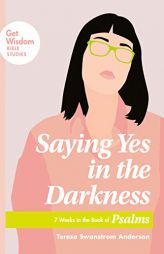Saying Yes in the Darkness: 7 Weeks in the Book of Psalms (Get Wisdom Bible Studies) by Teresa Swanstrom Anderson Paperback Book