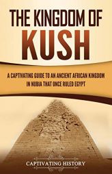 The Kingdom of Kush: A Captivating Guide to an Ancient African Kingdom in Nubia That Once Ruled Egypt by Captivating History Paperback Book