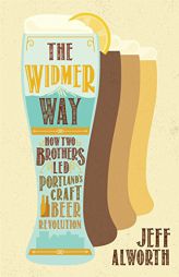 The Widmer Way: How Two Brothers Led Portland's Craft Beer Revolution by Jeff Alworth Paperback Book