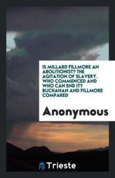 Is Millard Fillmore an Abolitionist? The Agitation of Slavery. Who Commenced and Who can End It? Buchanan and Fillmore Compared by Anonymous Paperback Book