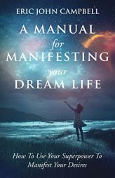 A Manual For Manifesting Your Dream Life: How To Use Your Superpower To Manifest Your Desires by Eric John Campbell Paperback Book