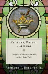 Prophet, Priest, and King: The Roles of Christ in the Bible and Our Roles Today by Richard P. Belcher Paperback Book