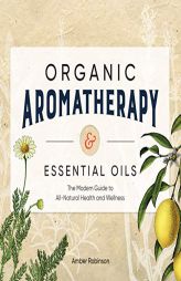Organic Aromatherapy & Essential Oils: The Modern Guide to All-Natural Health and Wellness by Amber Robinson Paperback Book
