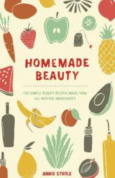 Homemade Beauty: 150 Simple Beauty Recipes Made from All-Natural Ingredients by Annie Strole Paperback Book