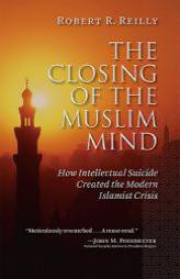 The Closing of the Muslim Mind: How Intellectual Suicide Created the Modern Islamist Crisis by Robert R. Reilly Paperback Book