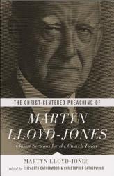 The Christ-Centered Preaching of Martyn Lloyd-Jones: Classic Sermons for the Church Today by Martyn Lloyd-Jones Paperback Book