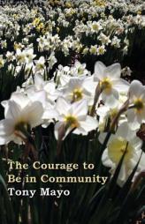 The Courage to Be in Community: A Call for Compassion, Vulnerability, and Authenticity by Tony Mayo Paperback Book
