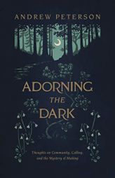 Adorning the Dark: Thoughts on Community, Calling, and the Mystery of Making by Andrew Peterson Paperback Book