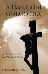 A Place Called Golgotha: Meditations on the Last Words of Christ by Elizabeth M. Kelly Paperback Book