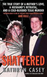 Shattered: The True Story of a Mother's Love, a Husband's Betrayal, and a Cold-Blooded Texas Murder by Kathryn Casey Paperback Book