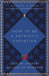 How to Be a Patriotic Christian: Love of Country as Love of Neighbor by Richard J. Mouw Paperback Book