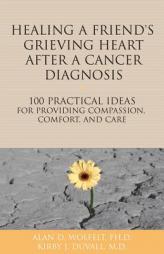 Healing a Friend's Grieving Heart After a Cancer Diagnosis: 100 Practical Ideas for Providing Compassion, Comfort, and Care by Alan D. Wolfelt Paperback Book