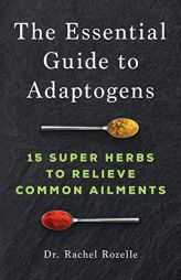 The Essential Guide to Adaptogens: 15 Super Herbs to Relieve Common Ailments by Rachel Rozelle Paperback Book
