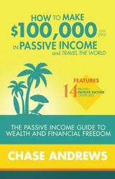 How to Make $100,000 per Year in Passive Income and Travel the World: The Passive Income Guide to Wealth and Financial Freedom - Features 14 Proven .. by Chase Andrews Paperback Book