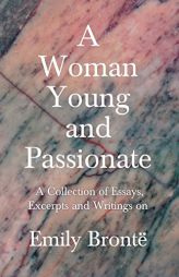 A Woman Young and Passionate - A Collection of Essays, Excerpts and Writings on Emily Brontë by Various Paperback Book