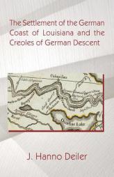 The Settlement of the German Coast of Louisiana and the Creoles of German Descent by J. Hanno Deiler Paperback Book