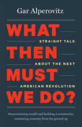 What Then Must We Do?: Straight Talk about the Next American Revolution by Gar Alperovitz Paperback Book